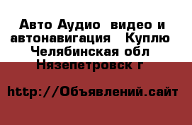 Авто Аудио, видео и автонавигация - Куплю. Челябинская обл.,Нязепетровск г.